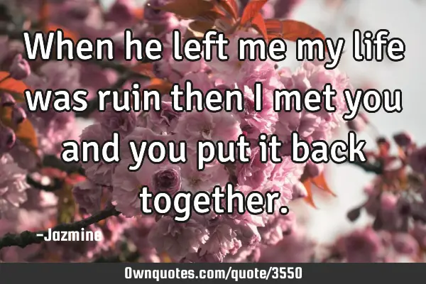 When he left me my life was ruin then i met you and you put it back