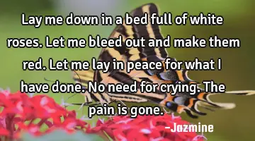 Lay me down in a bed full of white roses. Let me bleed out and make them red. Let me lay in peace
