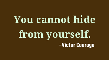 You cannot hide from yourself.