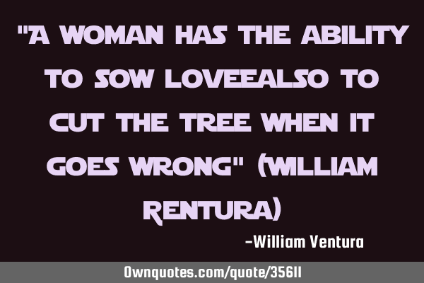 "A woman has the ability to sow love;also to cut the tree when it goes wrong" (William Ventura)