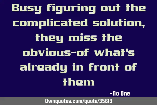 Busy figuring out the complicated solution, they miss the obvious-of what