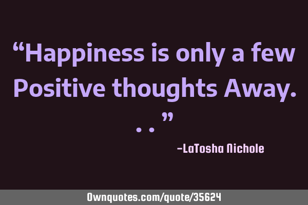 “Happiness is only a few Positive thoughts Away...”