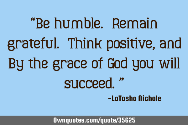 “Be humble. Remain grateful. Think positive, and By the grace of God you will succeed.”