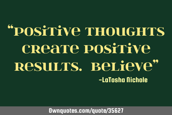 “Positive Thoughts Create Positive Results. Believe”