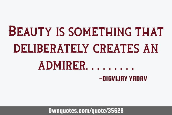 Beauty is something that deliberately creates an