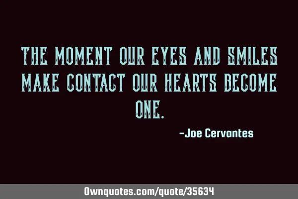 The moment our eyes and smiles make contact our hearts become
