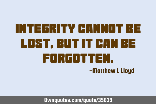 Integrity cannot be lost, but it can be