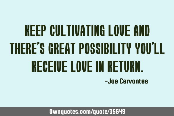 Keep cultivating love and there