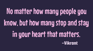 No matter how many people you know, but how many stop and stay in your heart that matters.