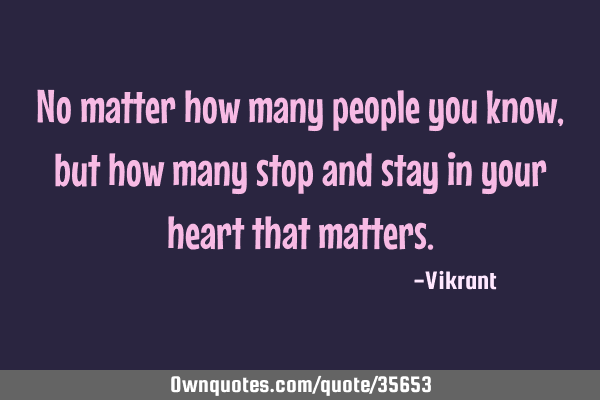 No matter how many people you know, but how many stop and stay in your heart that