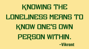 Knowing the loneliness means to know one’s own person within.