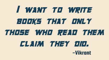 I want to write books that only those who read them claim they did.