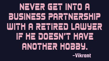 Never get into a business partnership with a retired lawyer if he doesn’t have another hobby.