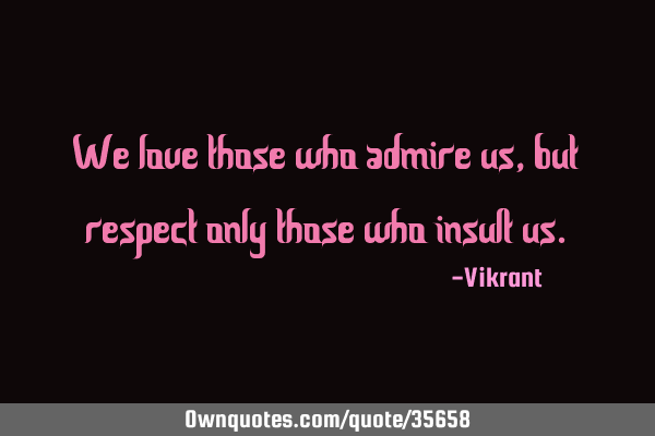 We love those who admire us, but respect only those who insult