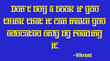 Don’t buy a book if you think that it can make you educated only by reading it.