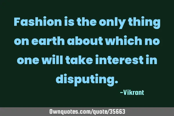 Fashion is the only thing on earth about which no one will take interest in