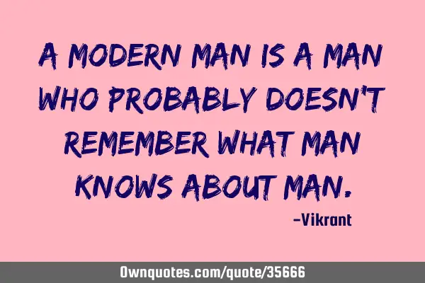 A modern man is a man who probably doesn’t remember what man knows about