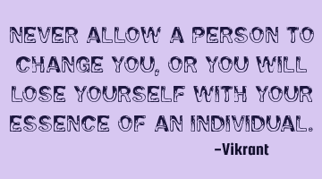 Never allow a person to change you, or you will lose yourself with your essence of an individual.