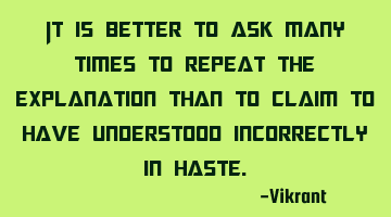 It is better to ask many times to repeat the explanation than to claim to have understood
