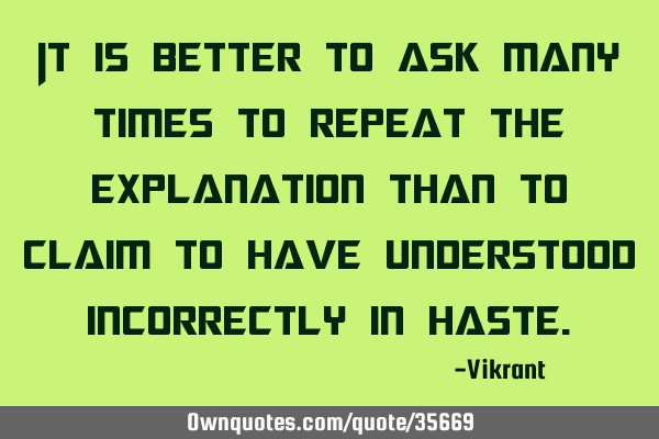 It is better to ask many times to repeat the explanation than to claim to have understood