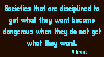 Societies that are disciplined to get what they want become dangerous when they do not get what