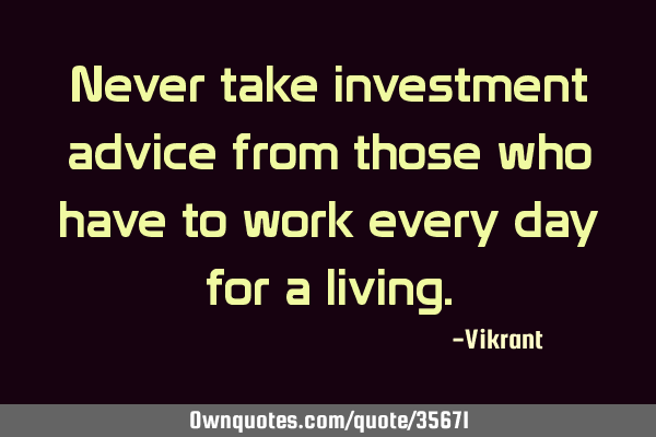Never take investment advice from those who have to work every day for a