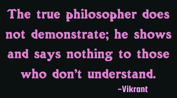 The true philosopher does not demonstrate; he shows and says nothing to those who don’t