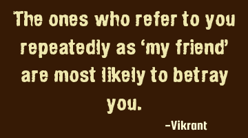 The ones who refer to you repeatedly as ‘my friend’ are most likely to betray you.