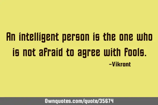 An intelligent person is the one who is not afraid to agree with