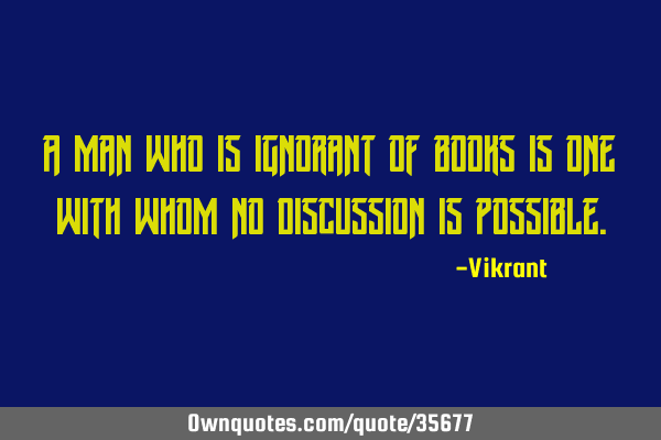A man who is ignorant of books is one with whom no discussion is