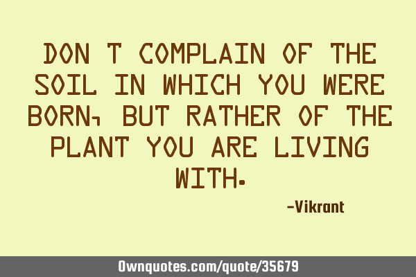Don’t complain of the soil in which you were born, but rather of the plant you are living