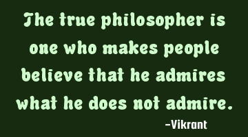 The true philosopher is one who makes people believe that he admires what he does not admire.