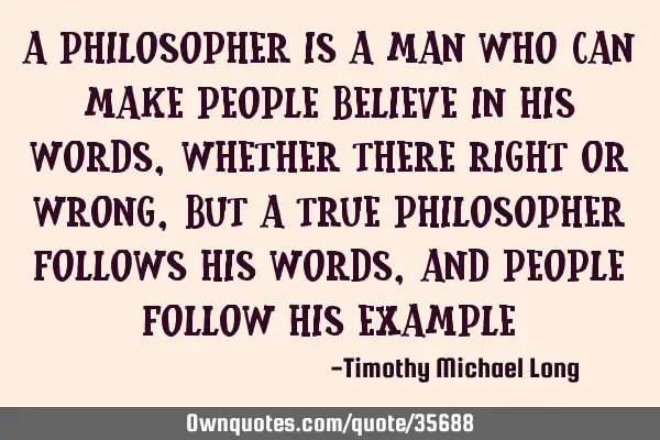 A philosopher is a man who can make people believe in his words, whether there right or wrong, but