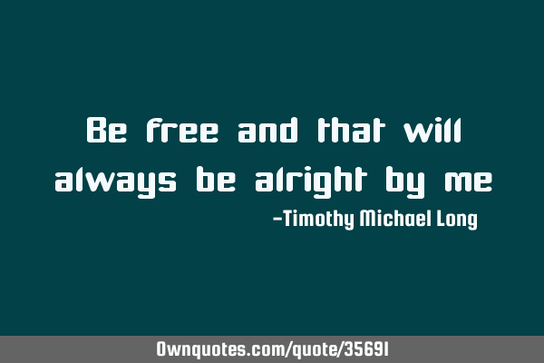 Be free and that will always be alright by