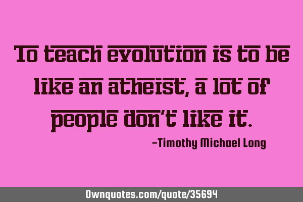 To teach evolution is to be like an atheist, a lot of people don