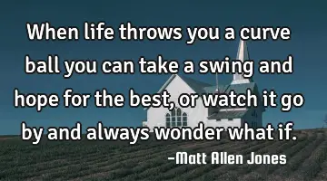 when life throws you a curve ball you can take a swing and hope for the best, or watch it go by and