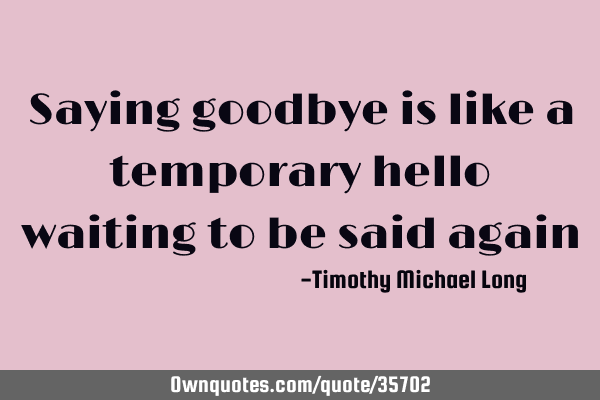 Saying goodbye is like a temporary hello waiting to be said