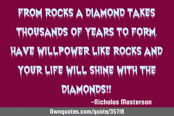 From rocks a diamond takes thousands of years to form.have willpower like rocks and your life will