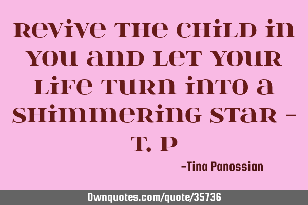 Revive the child in you and let your life turn into a shimmering star - T.P