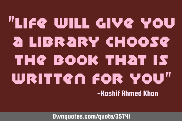 "life will give you a library choose the book that is written for you"