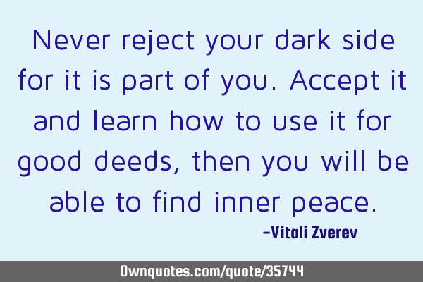 Never reject your dark side for it is part of you. Accept it and learn how to use it for good deeds,