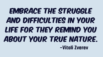 Embrace the struggle and difficulties in your life for they remind you about your true