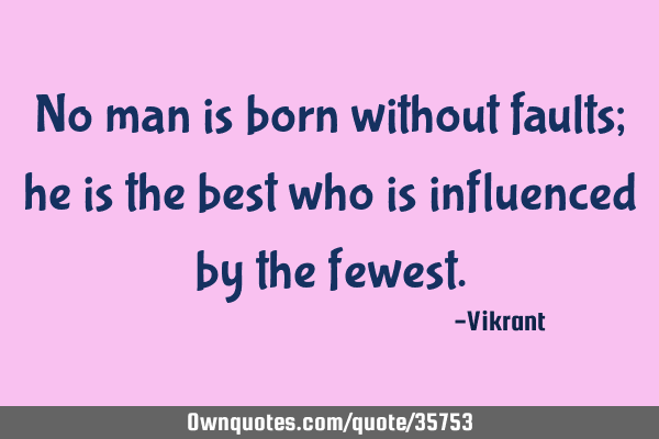No man is born without faults; he is the best who is influenced by the