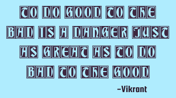To do good to the bad is a danger just as great as to do bad to the good.
