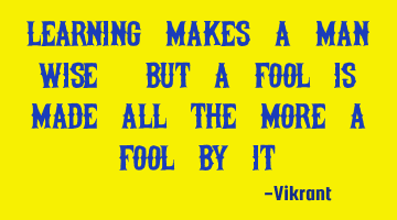 Learning makes a man wise, but a fool is made all the more a fool by it.