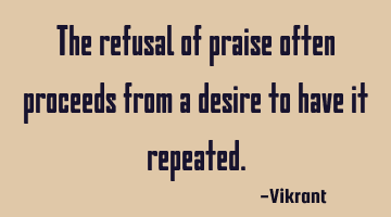 The refusal of praise often proceeds from a desire to have it repeated.