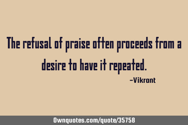 The refusal of praise often proceeds from a desire to have it