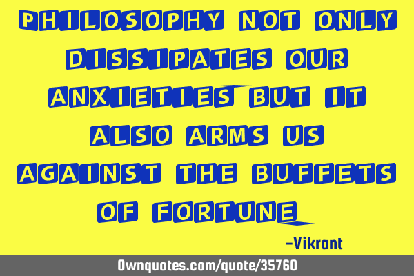 Philosophy not only dissipates our anxieties, but it also arms us against the buffets of