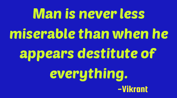 Man is never less miserable than when he appears destitute of everything.