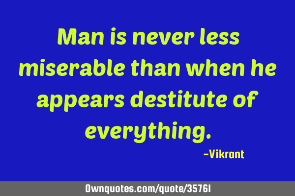 Man is never less miserable than when he appears destitute of